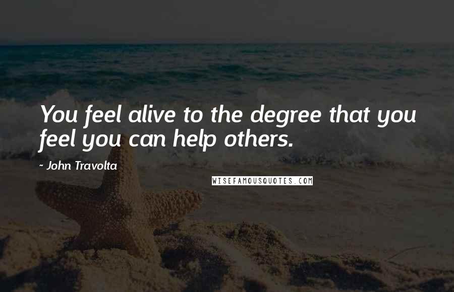 John Travolta Quotes: You feel alive to the degree that you feel you can help others.