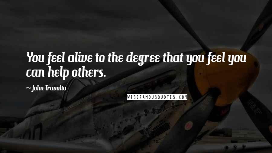 John Travolta Quotes: You feel alive to the degree that you feel you can help others.