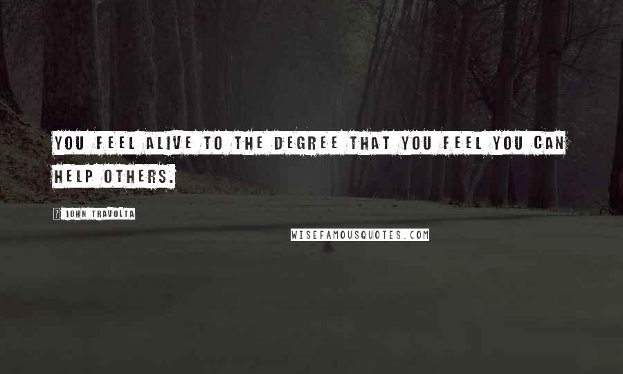 John Travolta Quotes: You feel alive to the degree that you feel you can help others.