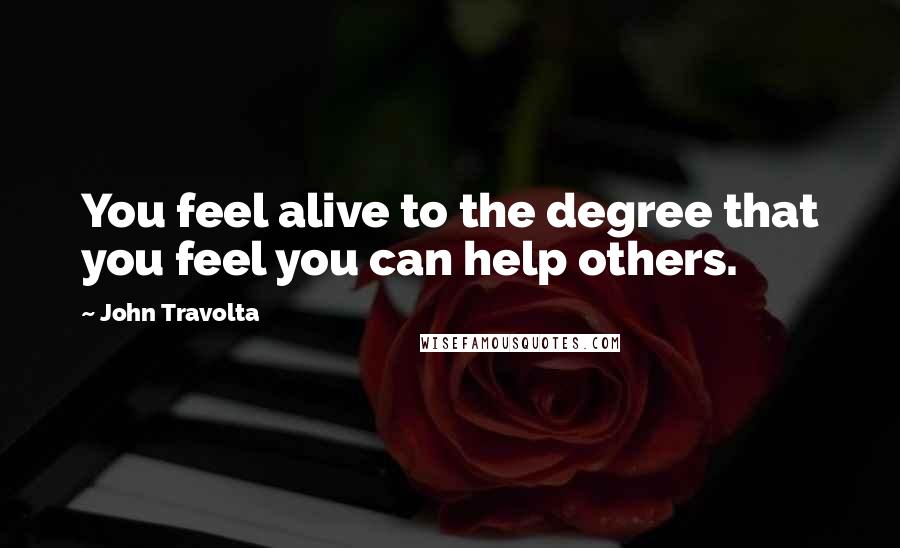 John Travolta Quotes: You feel alive to the degree that you feel you can help others.