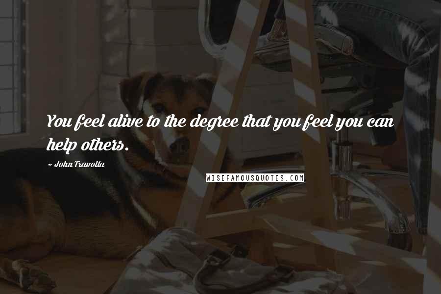 John Travolta Quotes: You feel alive to the degree that you feel you can help others.