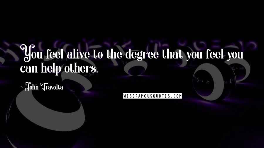 John Travolta Quotes: You feel alive to the degree that you feel you can help others.