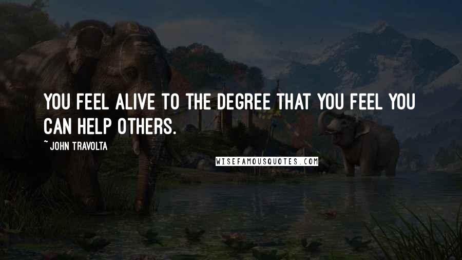 John Travolta Quotes: You feel alive to the degree that you feel you can help others.