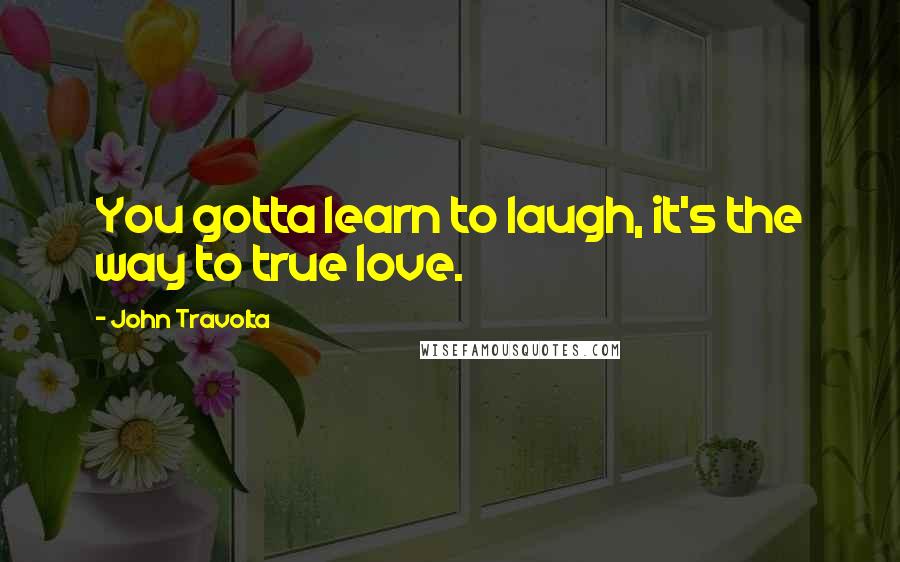 John Travolta Quotes: You gotta learn to laugh, it's the way to true love.