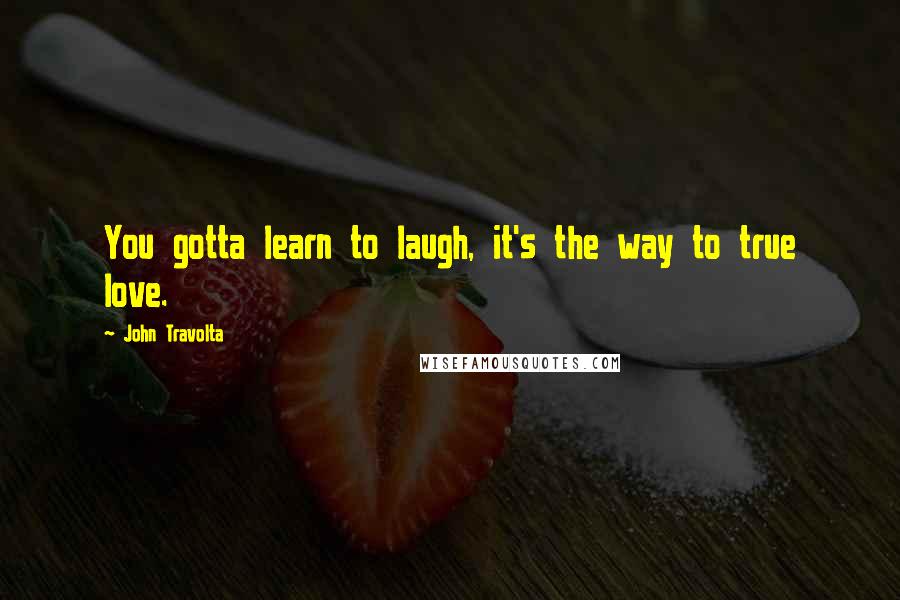 John Travolta Quotes: You gotta learn to laugh, it's the way to true love.