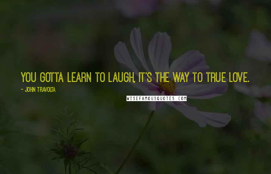 John Travolta Quotes: You gotta learn to laugh, it's the way to true love.
