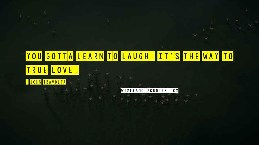 John Travolta Quotes: You gotta learn to laugh, it's the way to true love.