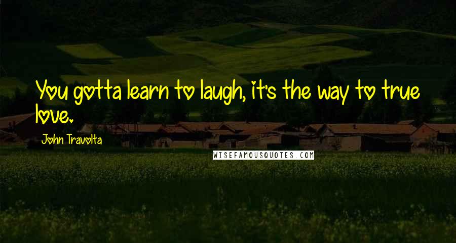 John Travolta Quotes: You gotta learn to laugh, it's the way to true love.