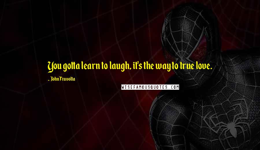 John Travolta Quotes: You gotta learn to laugh, it's the way to true love.