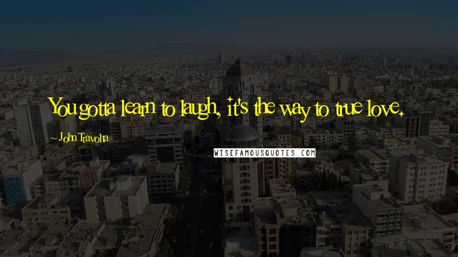 John Travolta Quotes: You gotta learn to laugh, it's the way to true love.