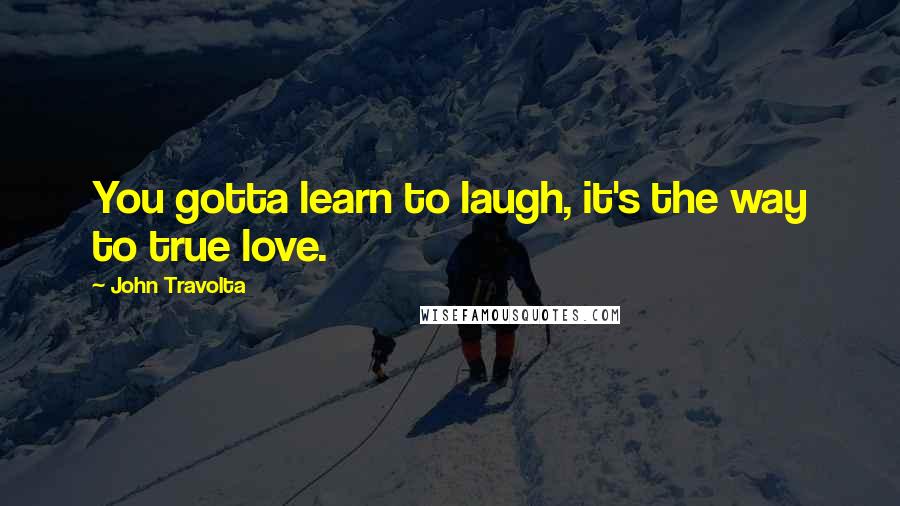 John Travolta Quotes: You gotta learn to laugh, it's the way to true love.
