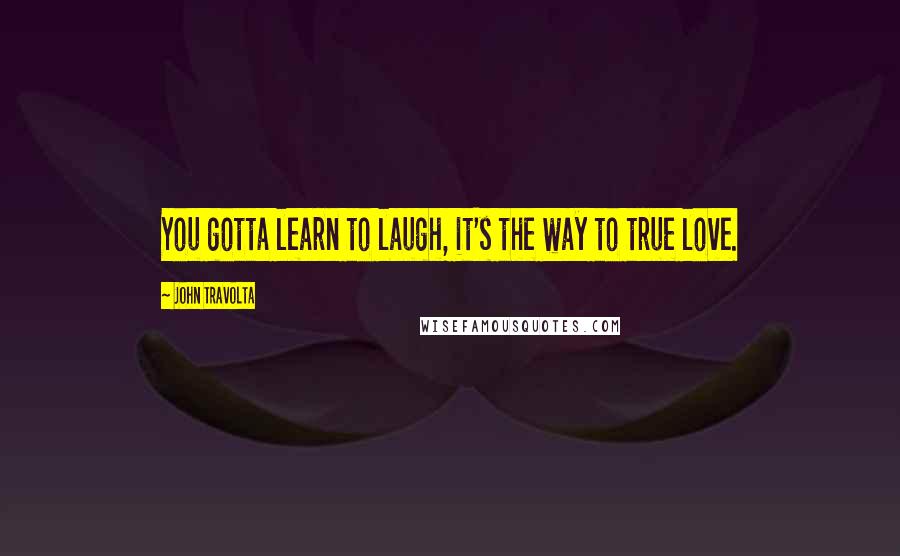John Travolta Quotes: You gotta learn to laugh, it's the way to true love.