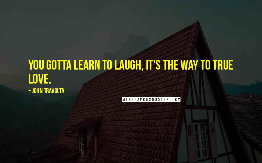 John Travolta Quotes: You gotta learn to laugh, it's the way to true love.