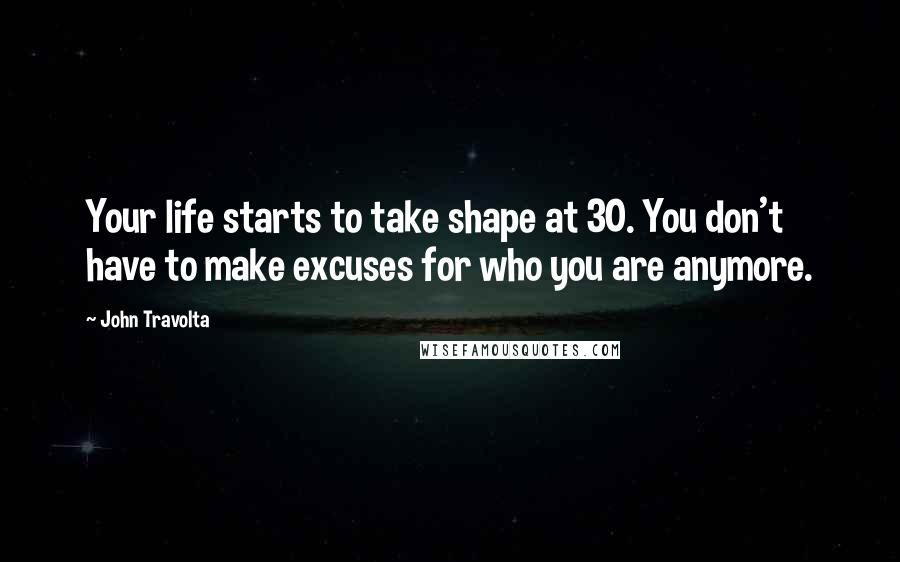 John Travolta Quotes: Your life starts to take shape at 30. You don't have to make excuses for who you are anymore.