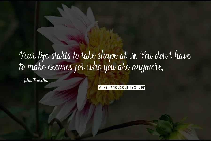 John Travolta Quotes: Your life starts to take shape at 30. You don't have to make excuses for who you are anymore.