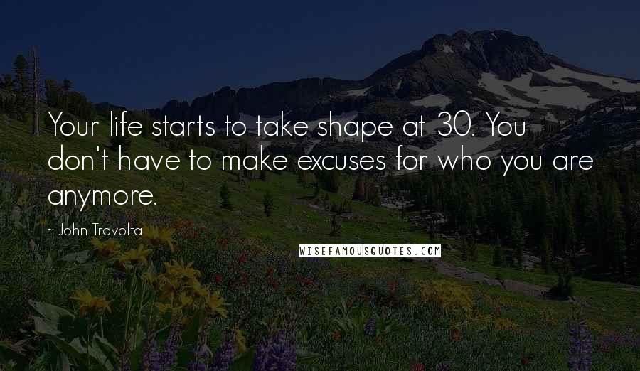 John Travolta Quotes: Your life starts to take shape at 30. You don't have to make excuses for who you are anymore.