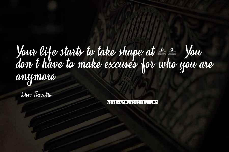 John Travolta Quotes: Your life starts to take shape at 30. You don't have to make excuses for who you are anymore.