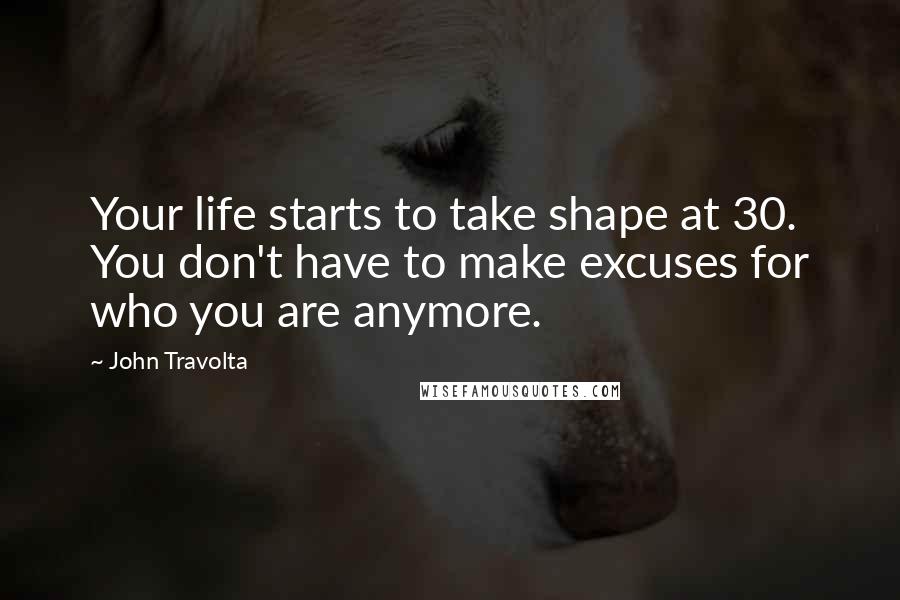 John Travolta Quotes: Your life starts to take shape at 30. You don't have to make excuses for who you are anymore.