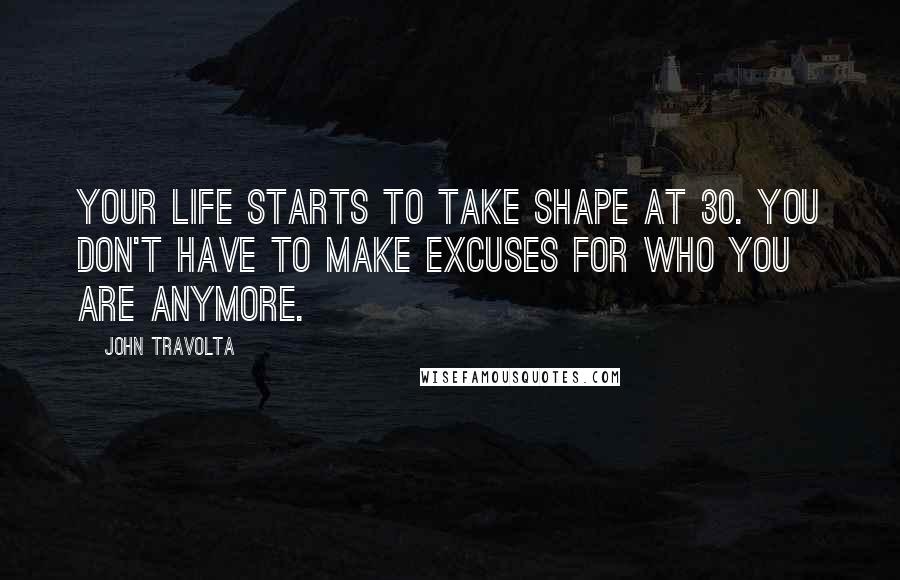 John Travolta Quotes: Your life starts to take shape at 30. You don't have to make excuses for who you are anymore.