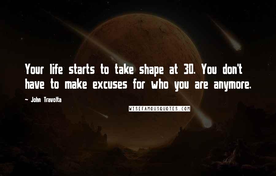 John Travolta Quotes: Your life starts to take shape at 30. You don't have to make excuses for who you are anymore.