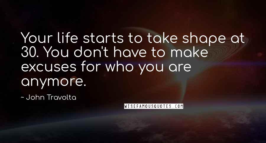 John Travolta Quotes: Your life starts to take shape at 30. You don't have to make excuses for who you are anymore.