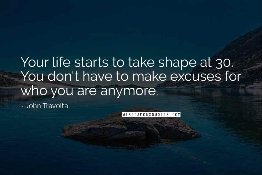 John Travolta Quotes: Your life starts to take shape at 30. You don't have to make excuses for who you are anymore.