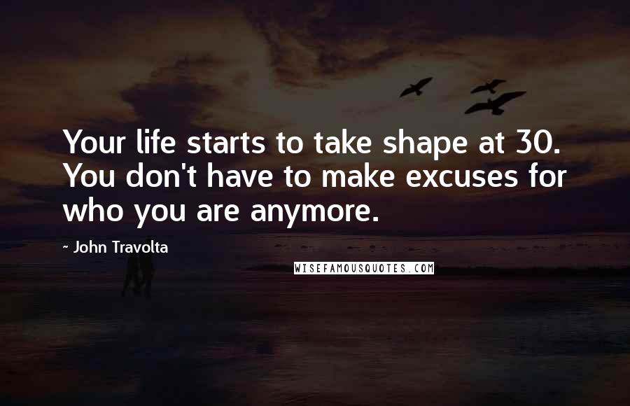 John Travolta Quotes: Your life starts to take shape at 30. You don't have to make excuses for who you are anymore.