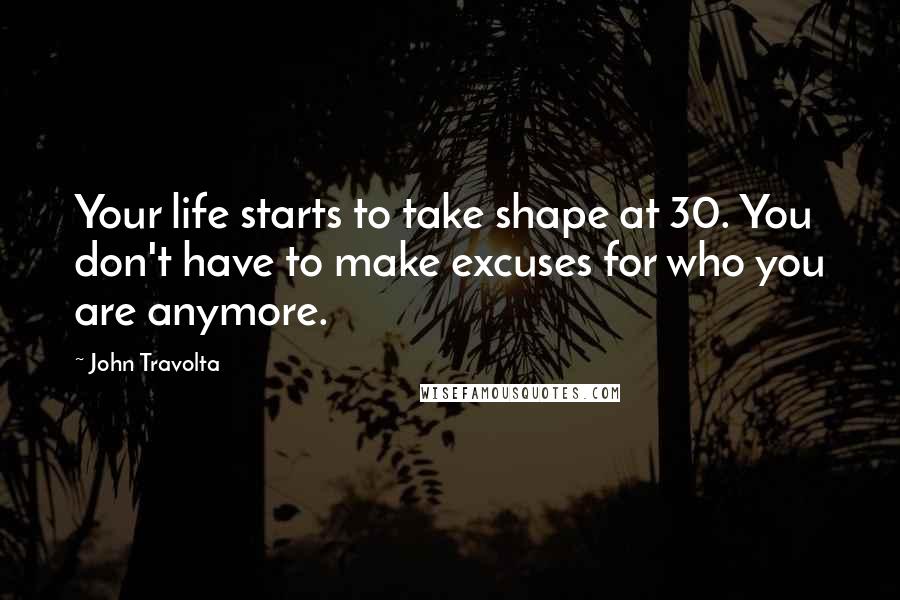 John Travolta Quotes: Your life starts to take shape at 30. You don't have to make excuses for who you are anymore.