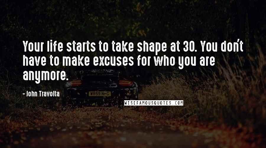 John Travolta Quotes: Your life starts to take shape at 30. You don't have to make excuses for who you are anymore.