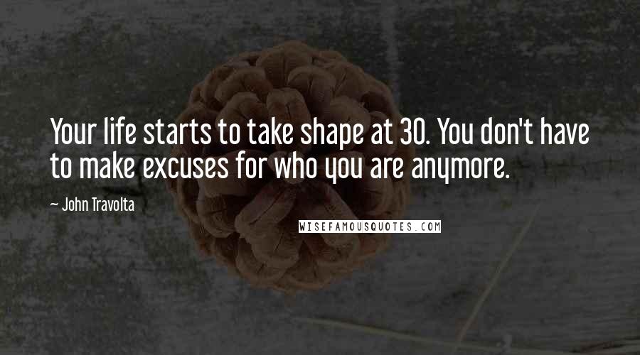 John Travolta Quotes: Your life starts to take shape at 30. You don't have to make excuses for who you are anymore.