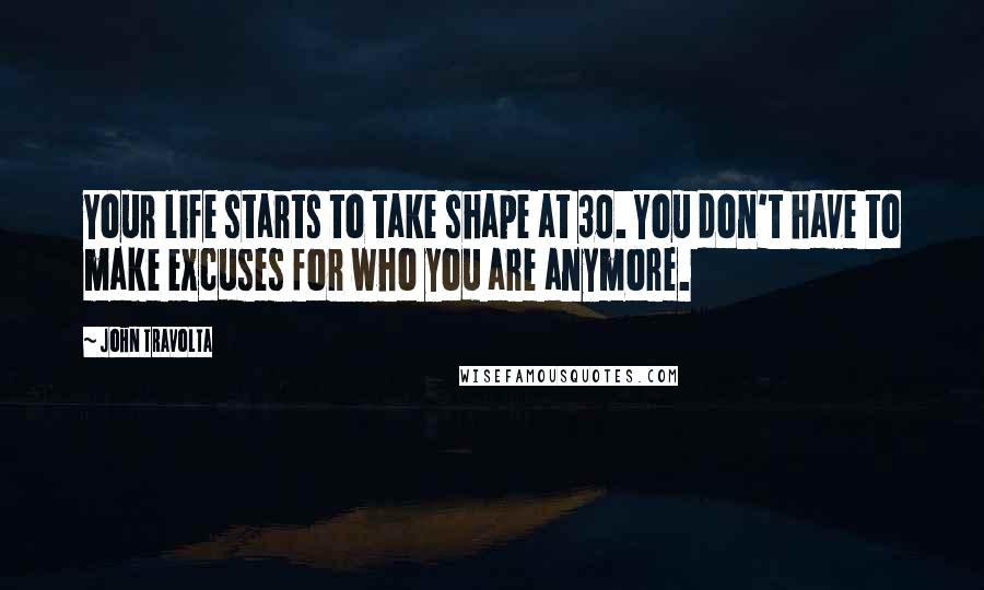 John Travolta Quotes: Your life starts to take shape at 30. You don't have to make excuses for who you are anymore.