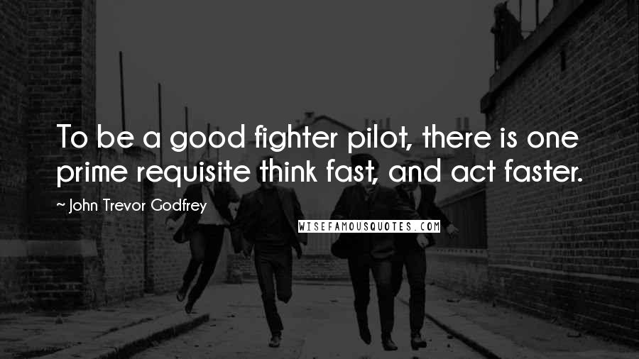 John Trevor Godfrey Quotes: To be a good fighter pilot, there is one prime requisite think fast, and act faster.