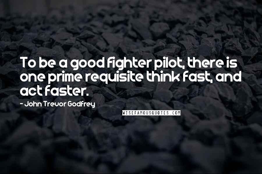 John Trevor Godfrey Quotes: To be a good fighter pilot, there is one prime requisite think fast, and act faster.