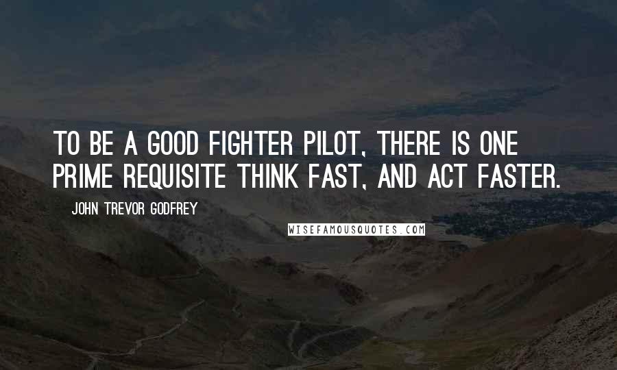 John Trevor Godfrey Quotes: To be a good fighter pilot, there is one prime requisite think fast, and act faster.