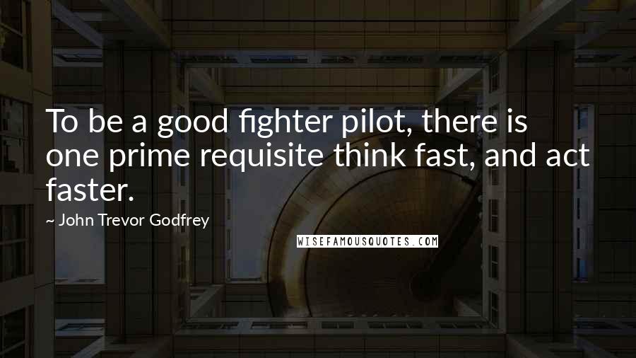 John Trevor Godfrey Quotes: To be a good fighter pilot, there is one prime requisite think fast, and act faster.