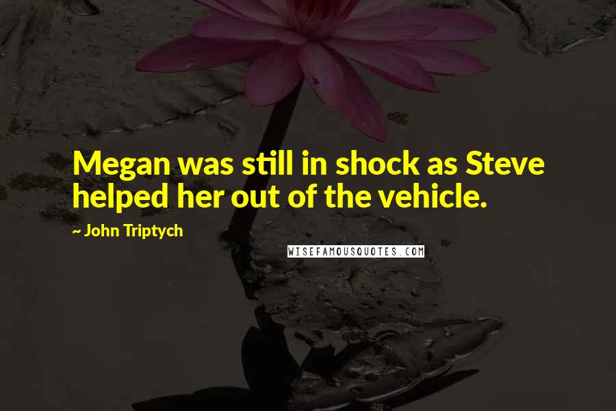 John Triptych Quotes: Megan was still in shock as Steve helped her out of the vehicle.