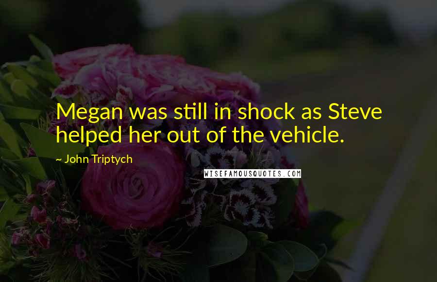 John Triptych Quotes: Megan was still in shock as Steve helped her out of the vehicle.