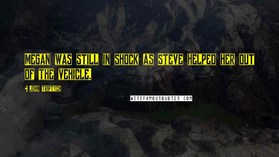 John Triptych Quotes: Megan was still in shock as Steve helped her out of the vehicle.