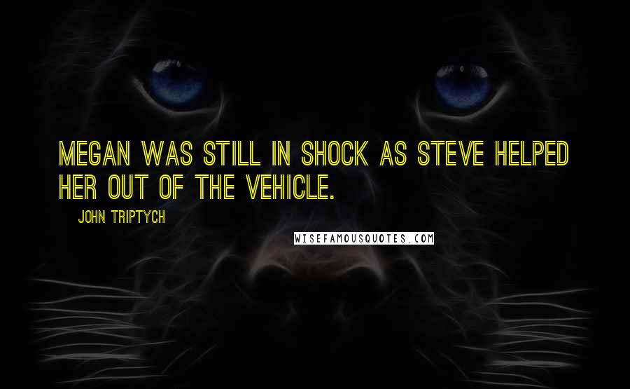 John Triptych Quotes: Megan was still in shock as Steve helped her out of the vehicle.