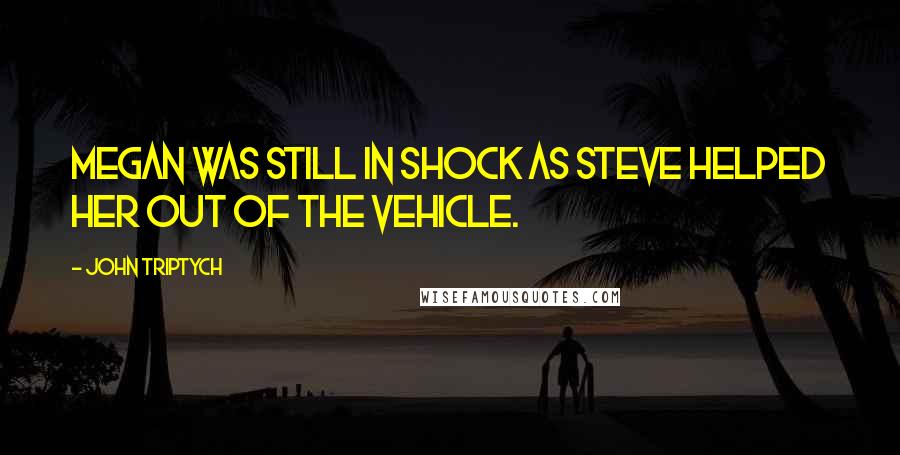 John Triptych Quotes: Megan was still in shock as Steve helped her out of the vehicle.