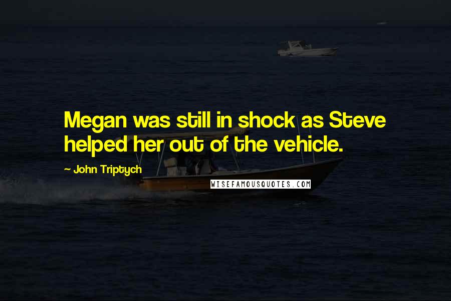 John Triptych Quotes: Megan was still in shock as Steve helped her out of the vehicle.