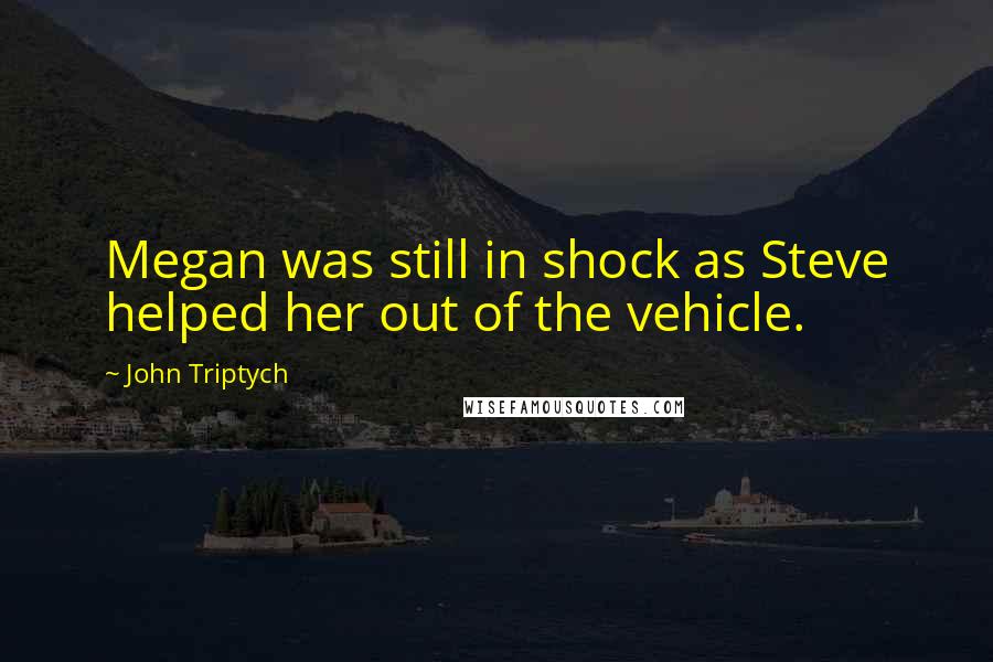 John Triptych Quotes: Megan was still in shock as Steve helped her out of the vehicle.