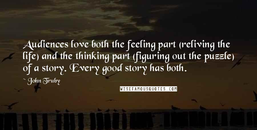 John Truby Quotes: Audiences love both the feeling part (reliving the life) and the thinking part (figuring out the puzzle) of a story. Every good story has both.
