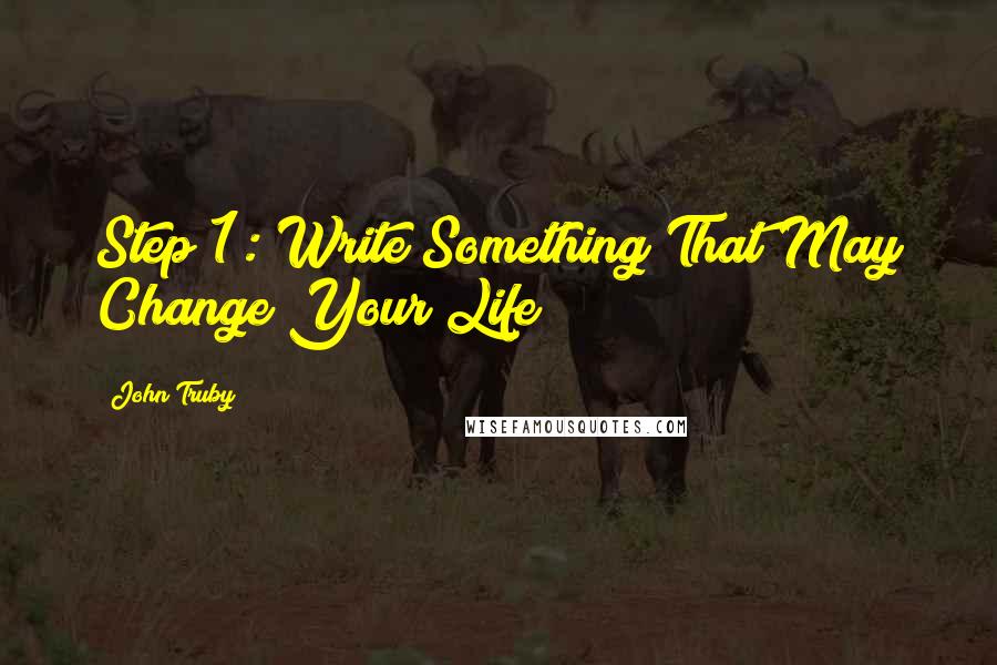 John Truby Quotes: Step 1: Write Something That May Change Your Life