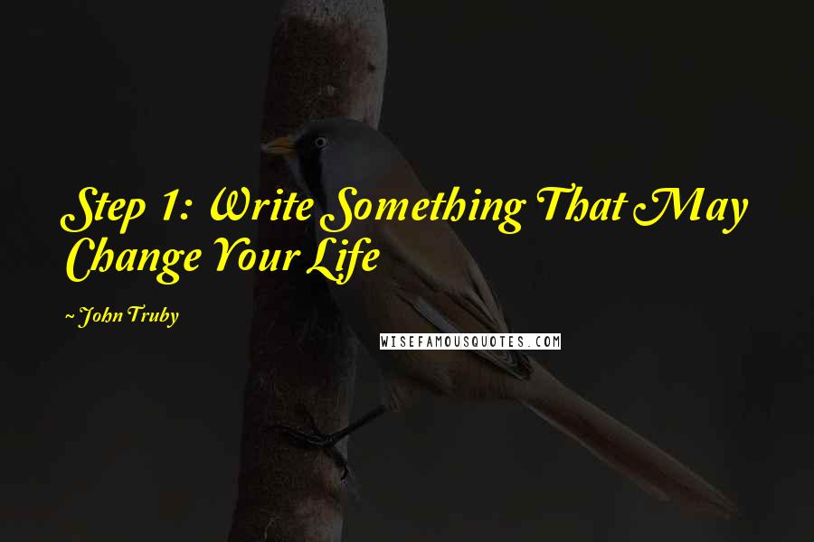 John Truby Quotes: Step 1: Write Something That May Change Your Life