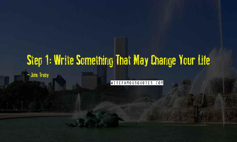 John Truby Quotes: Step 1: Write Something That May Change Your Life