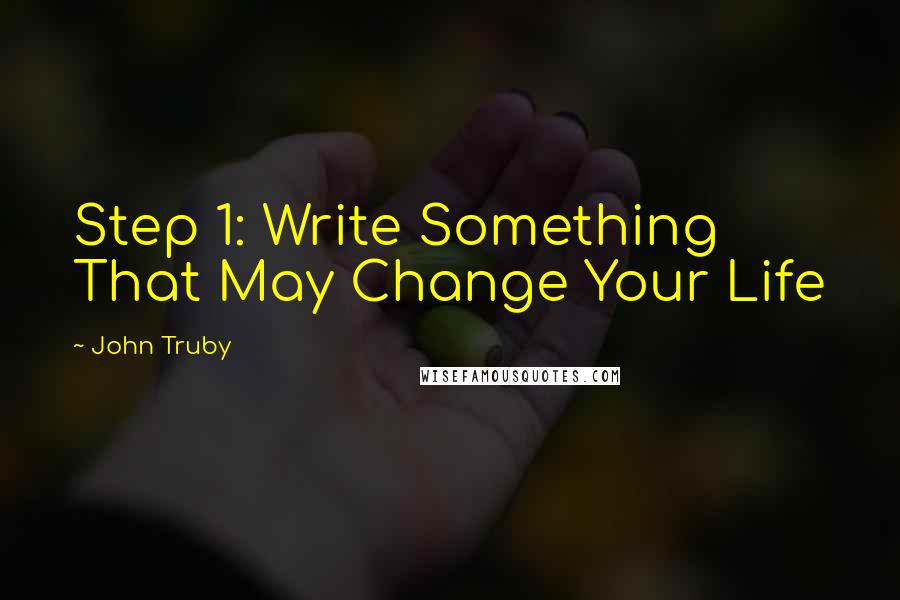 John Truby Quotes: Step 1: Write Something That May Change Your Life