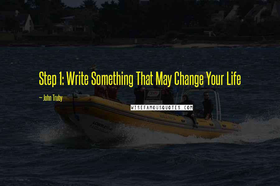 John Truby Quotes: Step 1: Write Something That May Change Your Life