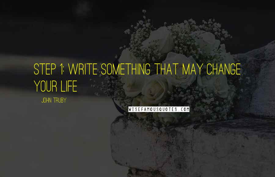 John Truby Quotes: Step 1: Write Something That May Change Your Life