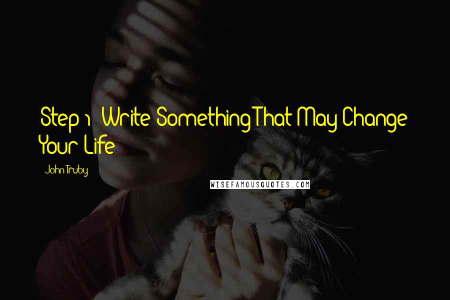 John Truby Quotes: Step 1: Write Something That May Change Your Life